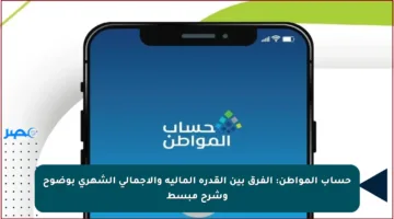 حساب المواطن: الفرق بين القدرة المالية والإجمالي الشهري بوضوح وشرح مبسط
